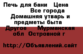 Печь для бани › Цена ­ 15 000 - Все города Домашняя утварь и предметы быта » Другое   . Мурманская обл.,Островной г.